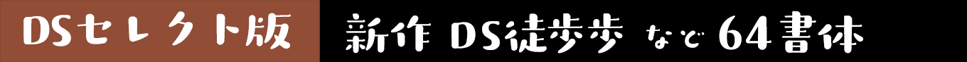 DSセレクト版 新作「DS徒歩歩」など64書体 & セット