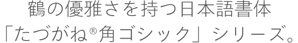鶴の優雅さを持つ日本語書体「たづがね®角ゴシック」シリーズ。